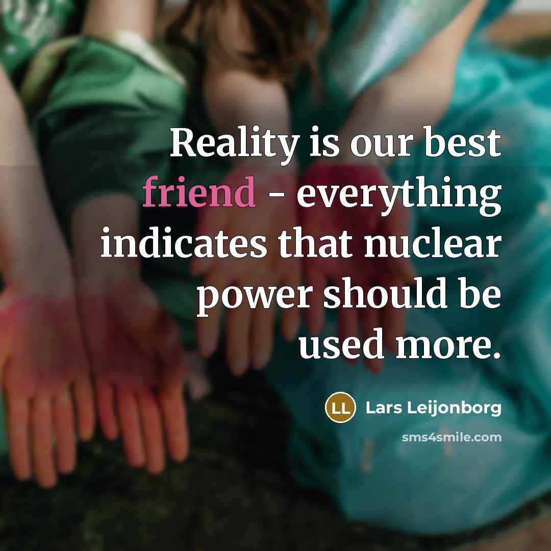 “Reality is our best friend - everything indicates that nuclear power should be used more.” quote by Lars Leijonborg