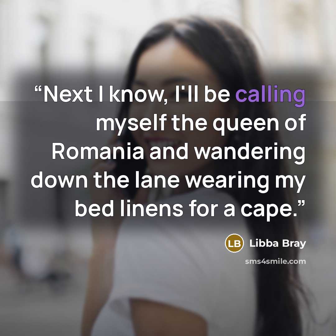 “Next I know, I'll be calling myself the queen of Romania and wandering down the lane wearing my bed linens for a cape.” quote by Libba Bray
