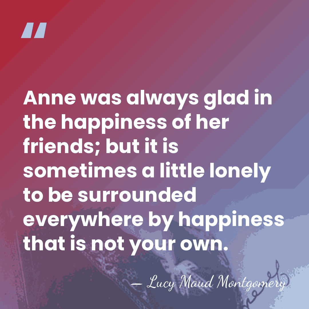 Anne was always glad in the happiness of her friends; but it&hellip; - Lucy Maud Montgomery