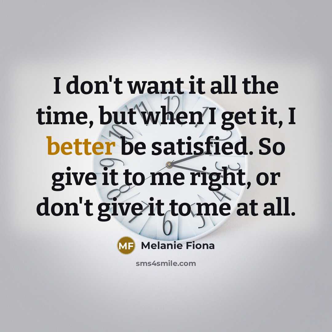 “I don't want it all the time, but when I get it, I better be satisfied. So give it to me right, or don't give it to me at all.” quote by Melanie Fiona