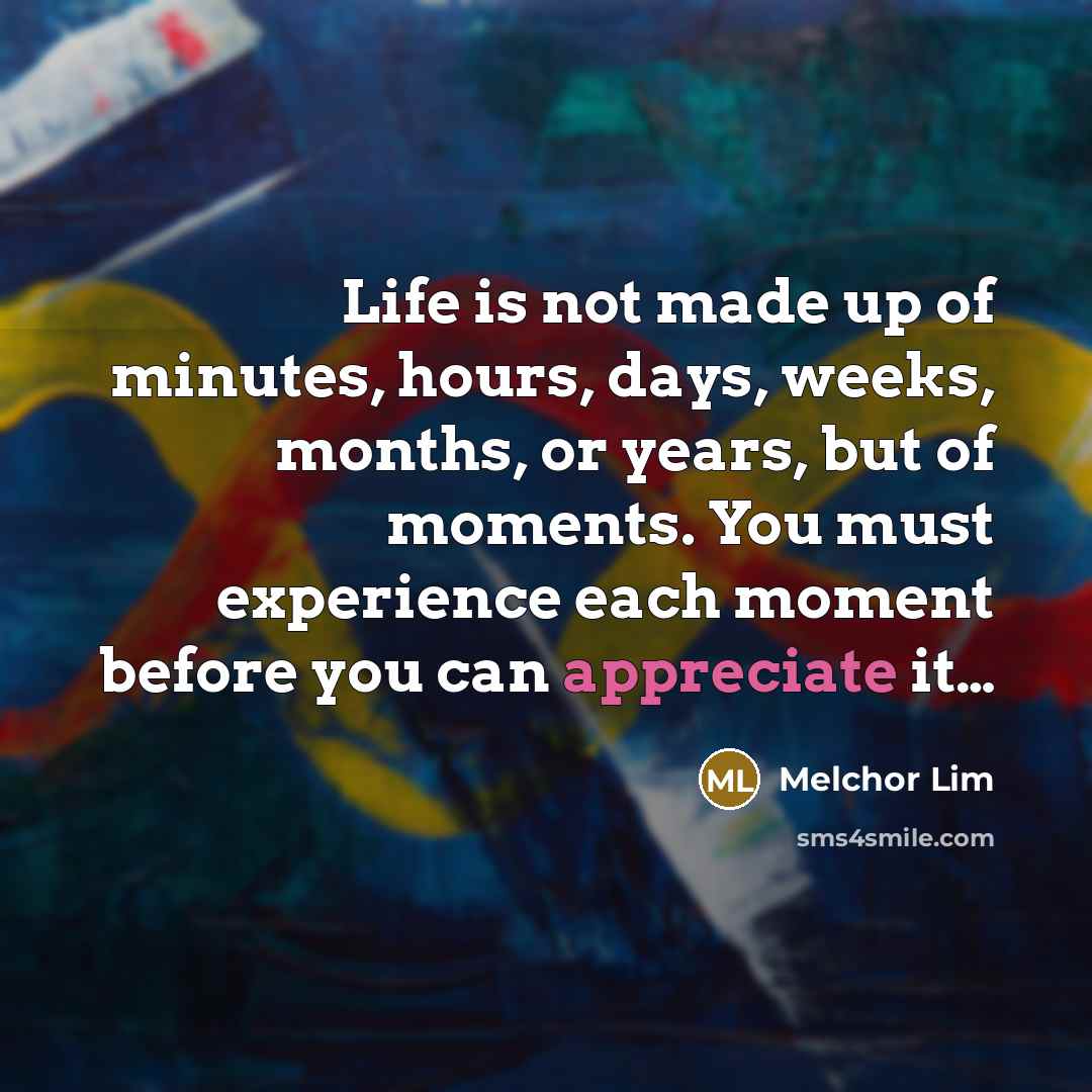 “Life is not made up of minutes, hours, days, weeks,…” quote by Melchor Lim