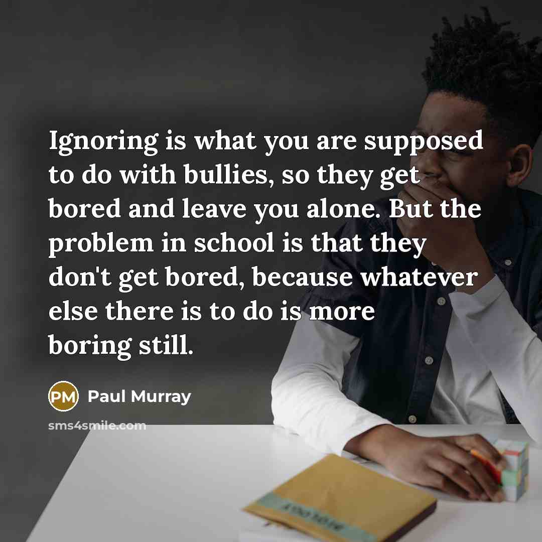 “Ignoring is what you are supposed to do with bullies,…” quote by Paul Murray