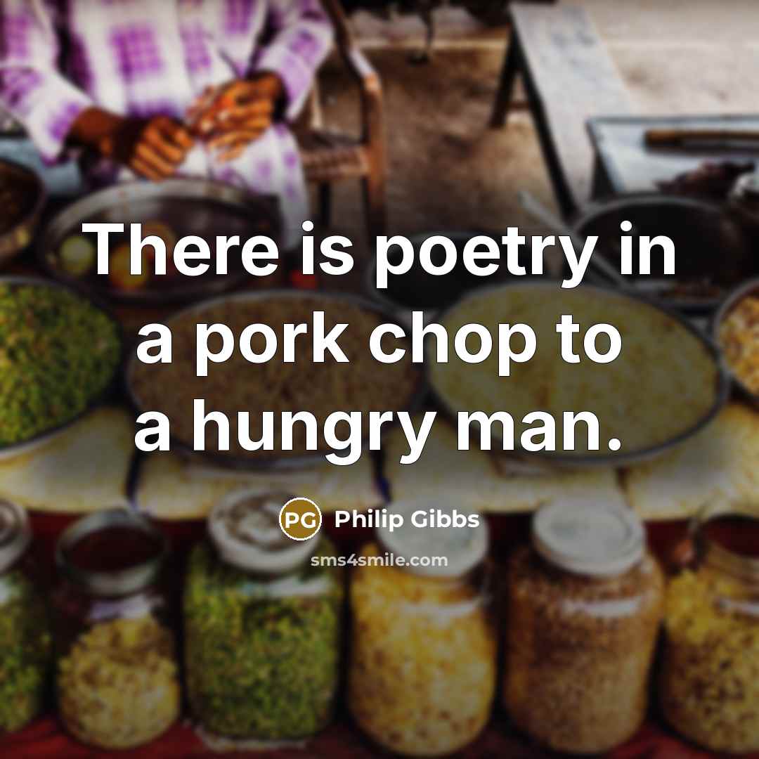 “There is poetry in a pork chop to a hungry man.” quote by Philip Gibbs