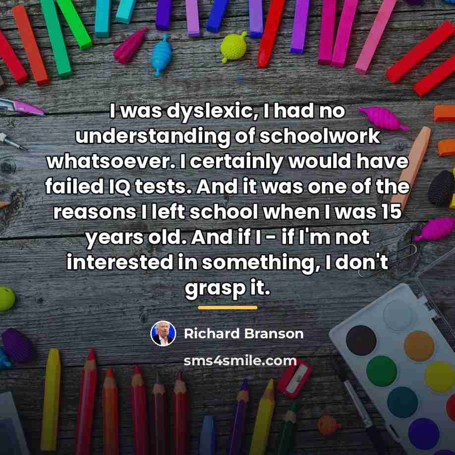 “I was dyslexic, I had no understanding of schoolwork whatsoever.…” quote by Richard Branson