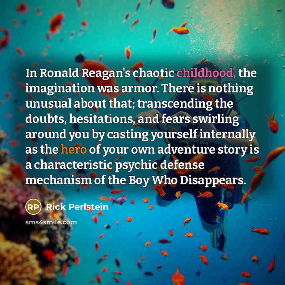“In Ronald Reagan's chaotic childhood, the imagination was armor. There…” quote by Rick Perlstein