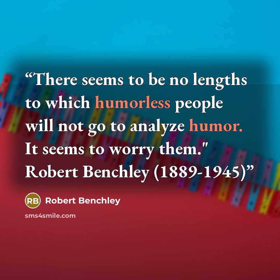 “There seems to be no lengths to which humorless people will not go to analyze humor. It seems to worry them." Robert Benchley (1889-1945)” quote by Robert Benchley