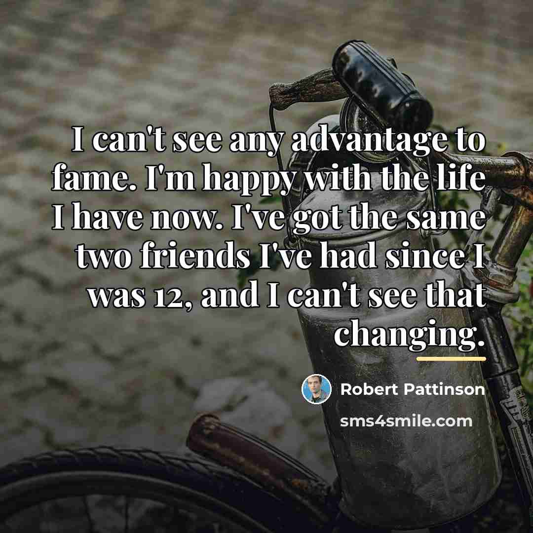 “I can't see any advantage to fame. I'm happy with…” quote by Robert Pattinson