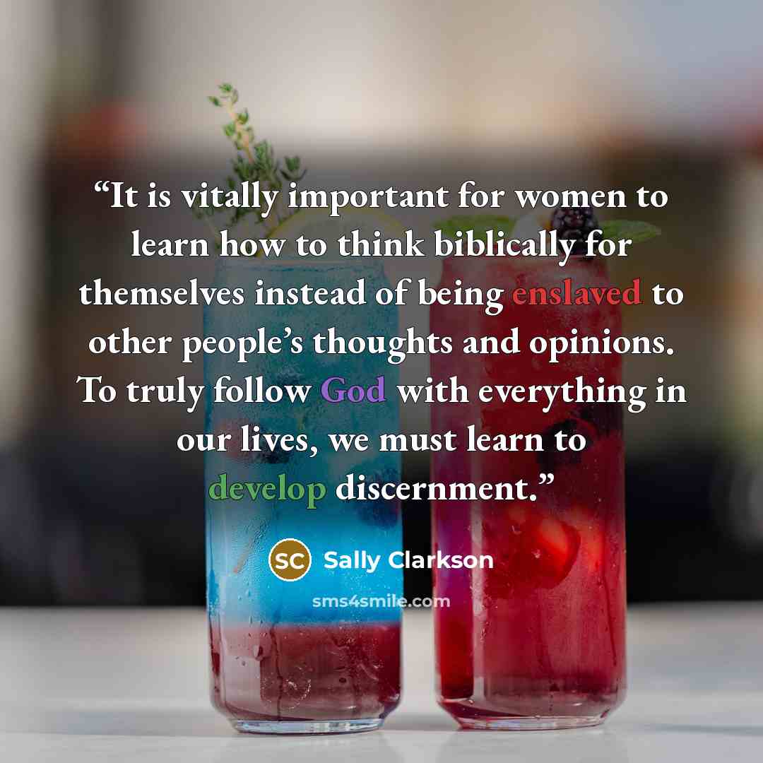 “It is vitally important for women to learn how to think biblically for themselves instead of being enslaved to other people’s thoughts and opinions. To truly follow God with everything in our lives, we must learn to develop discernment.” quote by sally clarkson