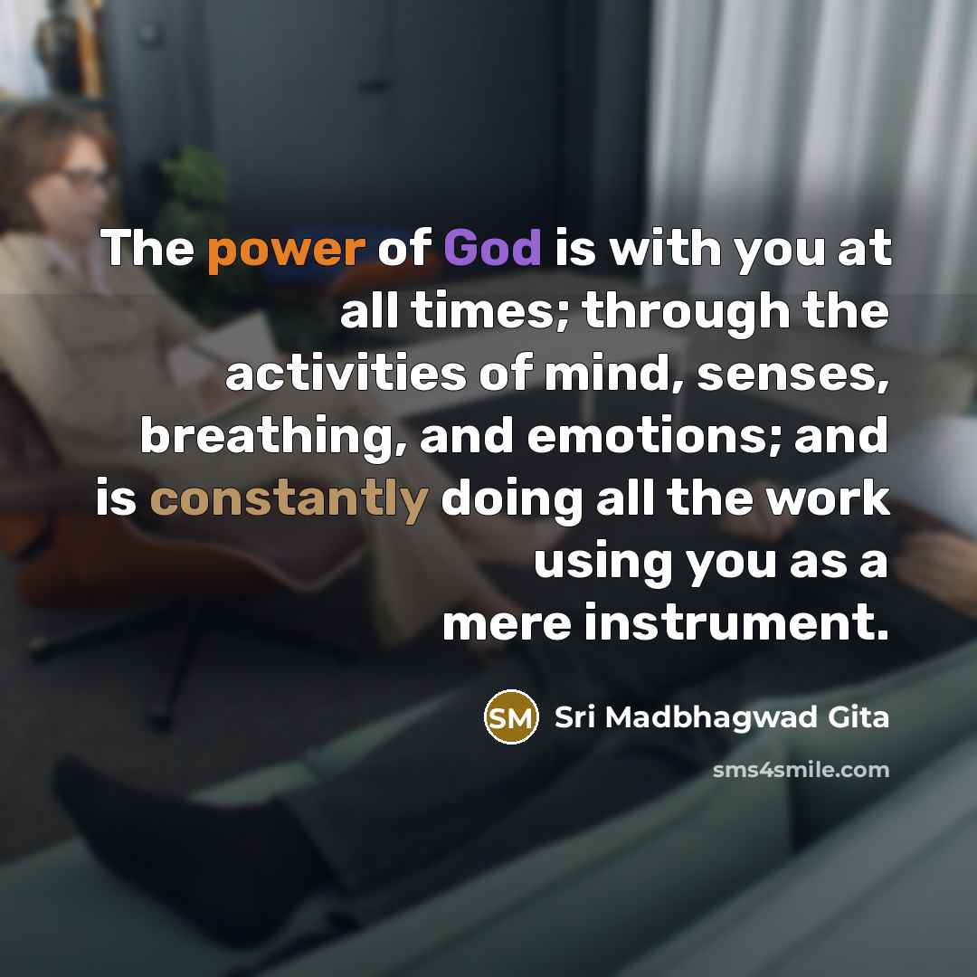 “The power of God is with you at all times; through the activities of mind, senses, breathing, and emotions; and is constantly doing all the work using you as a mere instrument.” quote by Sri Madbhagwad Gita
