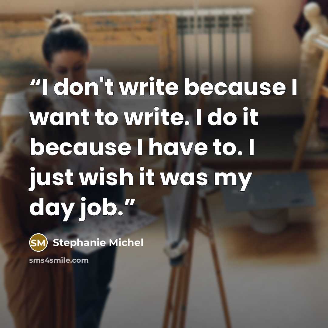 “I don't write because I want to write. I do it because I have to. I just wish it was my day job.” quote by Stephanie Michel