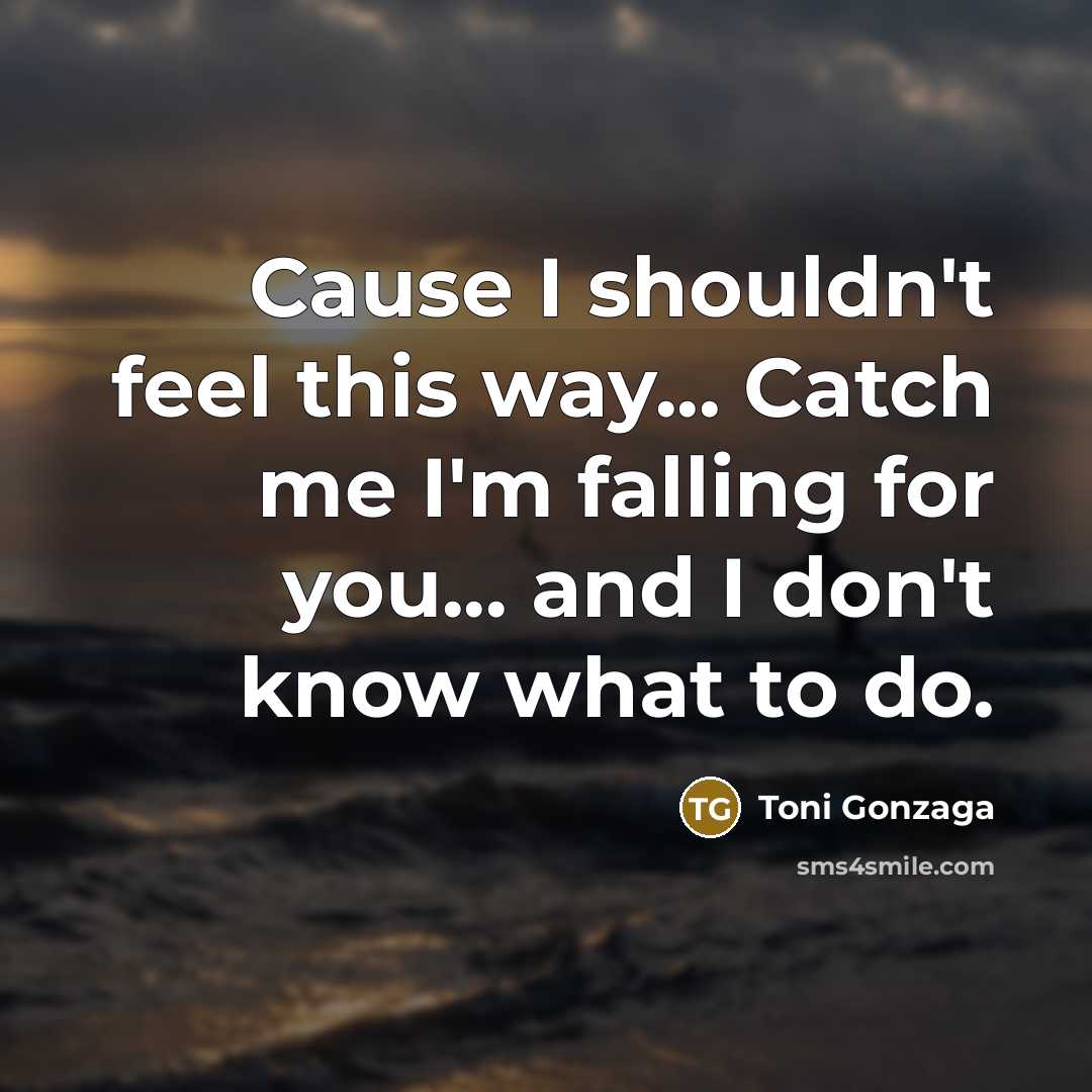 “Cause I shouldn't feel this way... Catch me I'm falling…” quote by Toni Gonzaga