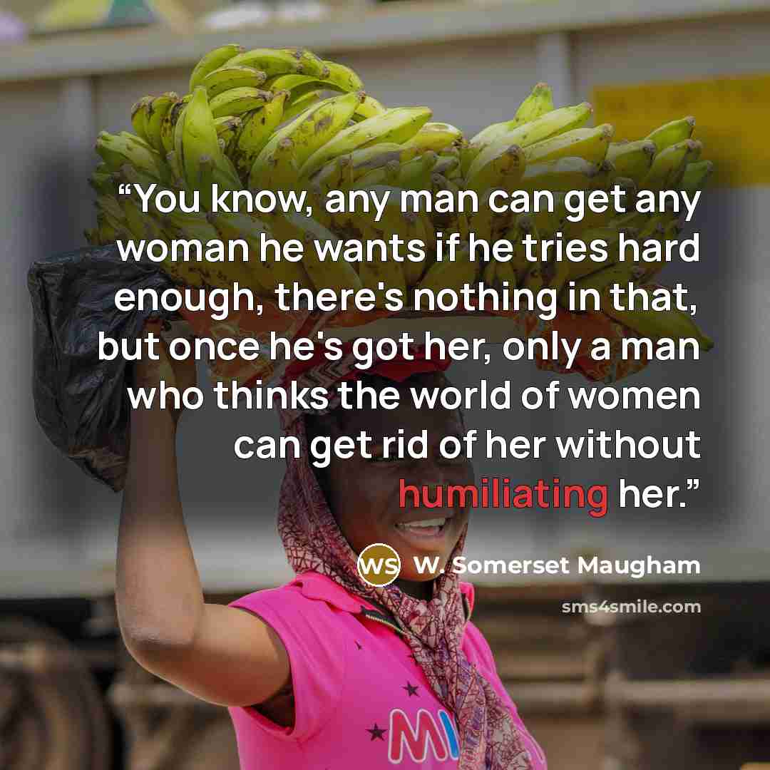 “You know, any man can get any woman he wants if he tries hard enough, there's nothing in that, but once he's got her, only a man who thinks the world of women can get rid of her without humiliating her.” quote by W. Somerset Maugham