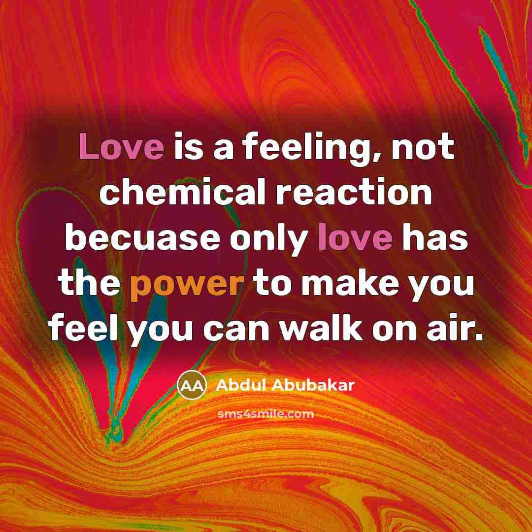 “Love is a feeling, not chemical reaction becuase only love has the power to make you feel you can walk on air.” quote by Abdul Abubakar