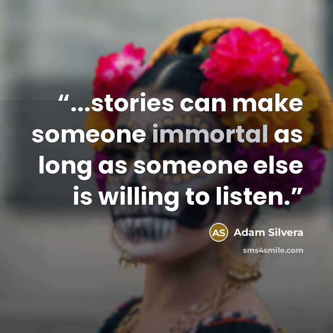 “...stories can make someone immortal as long as someone else is willing to listen.” quote by Adam Silvera