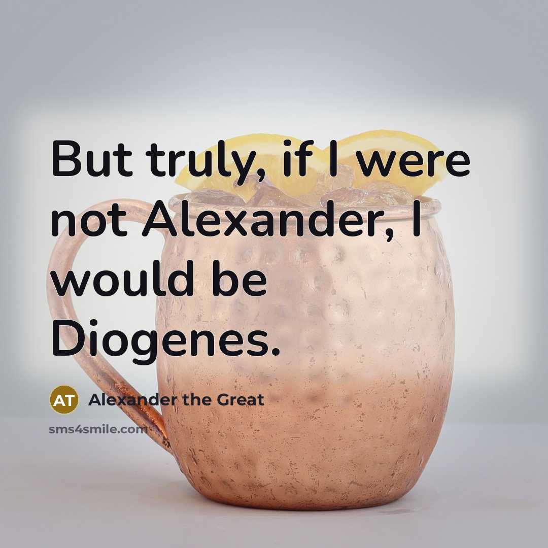 “But truly, if I were not Alexander, I would be Diogenes.” quote by Alexander the Great