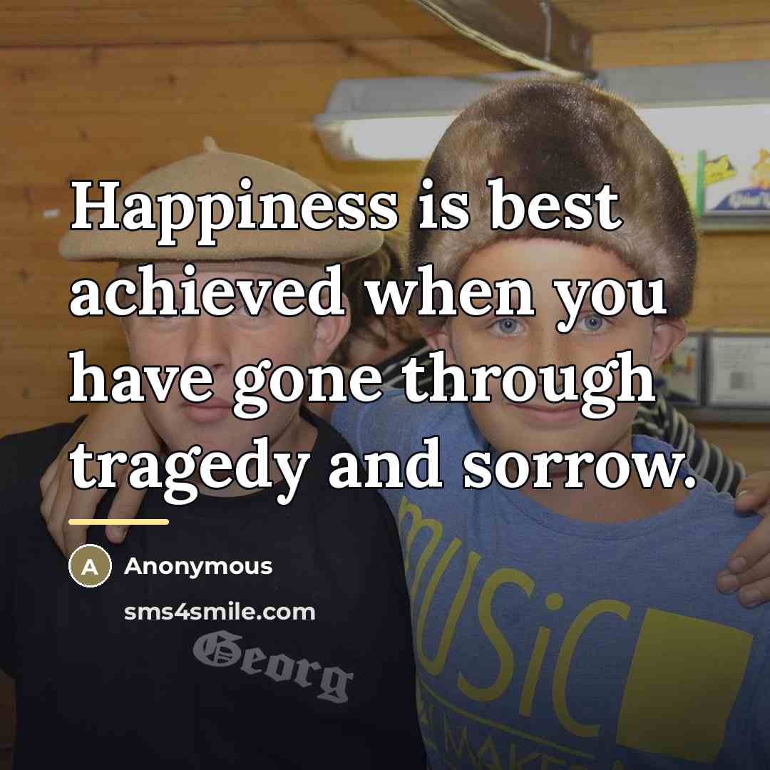 “Happiness is best achieved when you have gone through tragedy…” quote by Anonymous