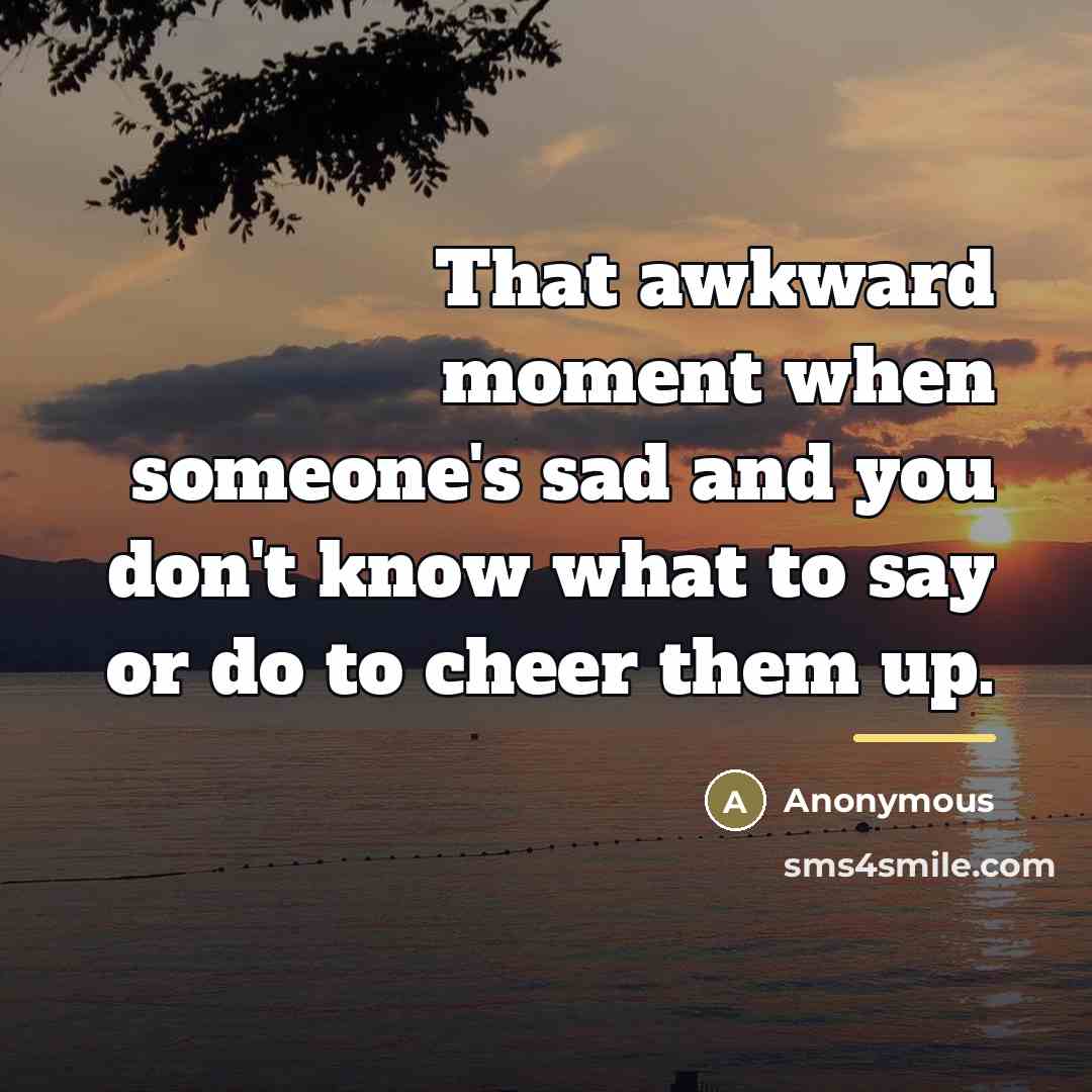“That awkward moment when someone's sad and you don't know…” quote by Anonymous