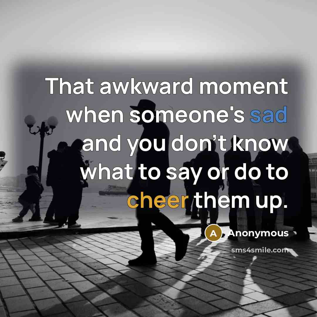 “That awkward moment when someone's sad and you don't know what to say or do to cheer them up.” quote by Anonymous