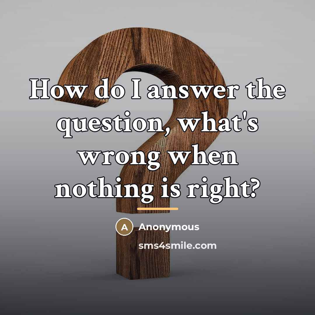 “How do I answer the question, what's wrong when nothing…” quote by Anonymous
