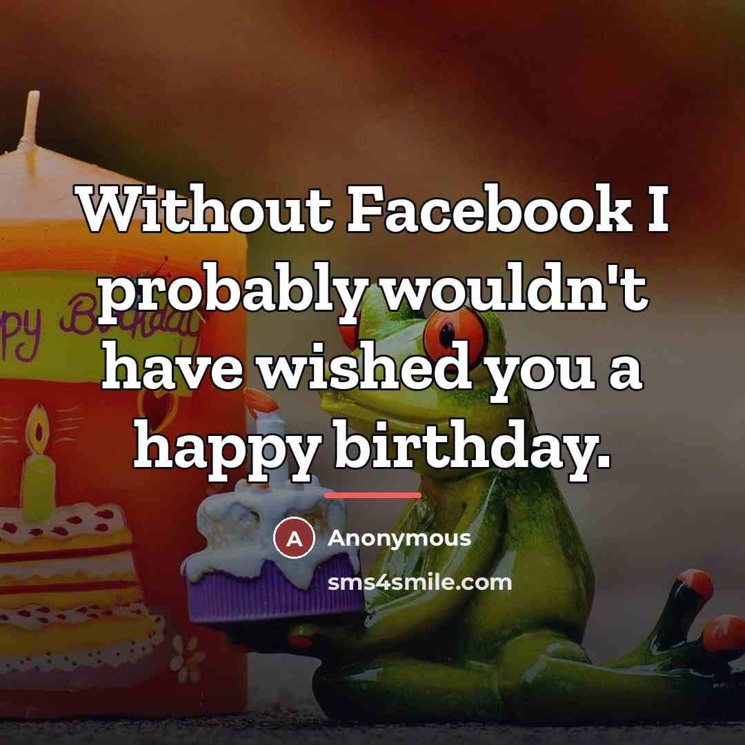 “Without Facebook I probably wouldn't have wished you a happy…” quote by Anonymous