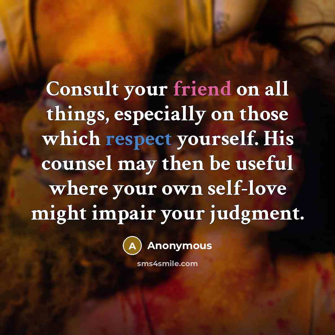 “Consult your friend on all things, especially on those which respect yourself. His counsel may then be useful where your own self-love might impair your judgment.” quote by Anonymous