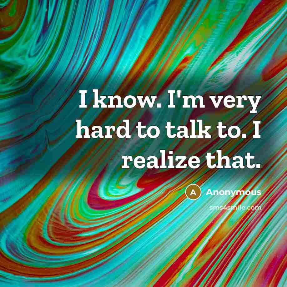 “I know. I'm very hard to talk to. I realize…” quote by Anonymous