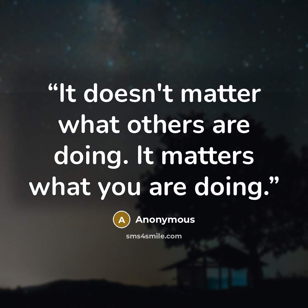 “It doesn't matter what others are doing. It matters what you are doing.” quote by Anonymous