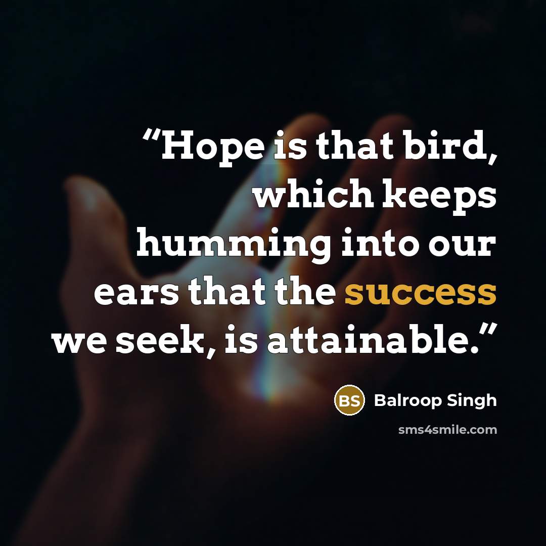 “Hope is that bird, which keeps humming into our ears that the success we seek, is attainable.” quote by Balroop Singh