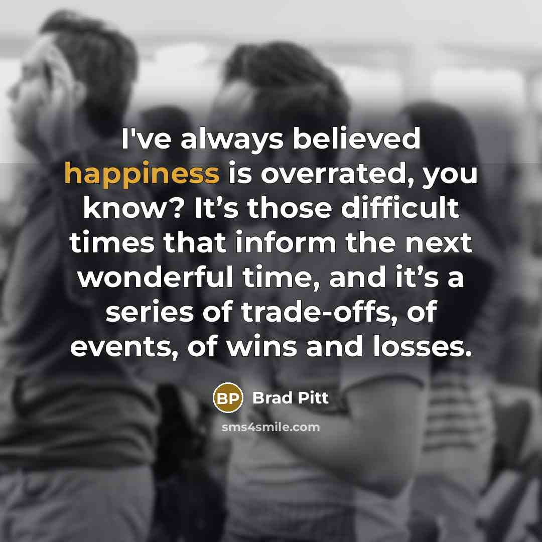 “I've always believed happiness is overrated, you know? It’s those…” quote by Brad Pitt