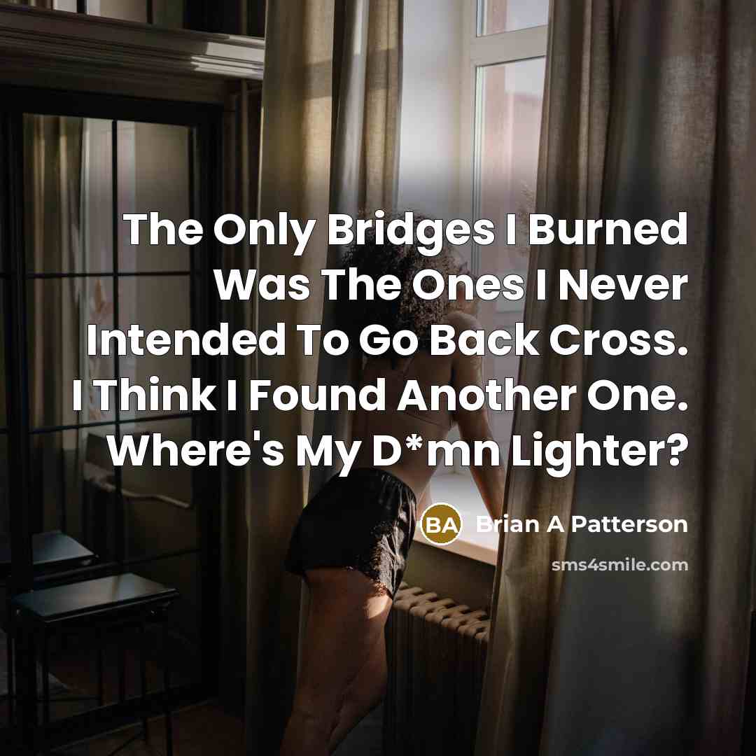 “The Only Bridges I Burned Was The Ones I Never Intended To Go Back Cross. I Think I Found Another One. Where's My D*mn Lighter?” quote by Brian A Patterson