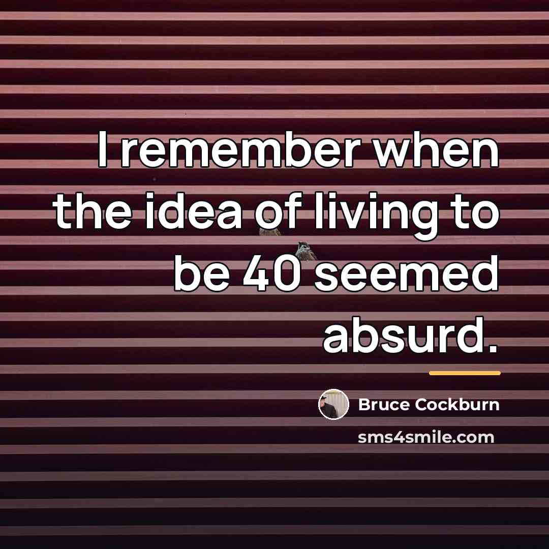 “I remember when the idea of living to be 40…” quote by Bruce Cockburn
