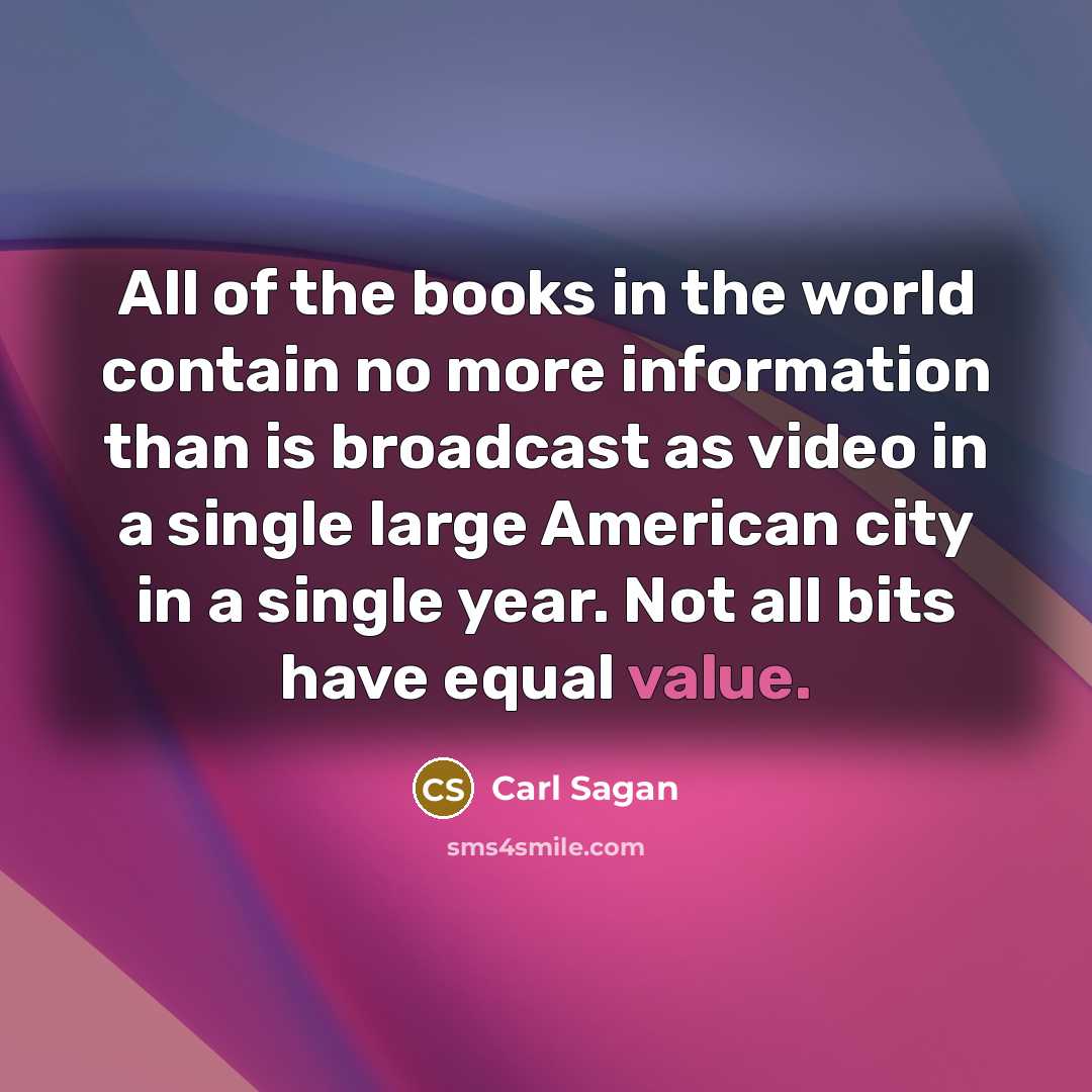 “All of the books in the world contain no more information than is broadcast as video in a single large American city in a single year. Not all bits have equal value.” quote by Carl Sagan