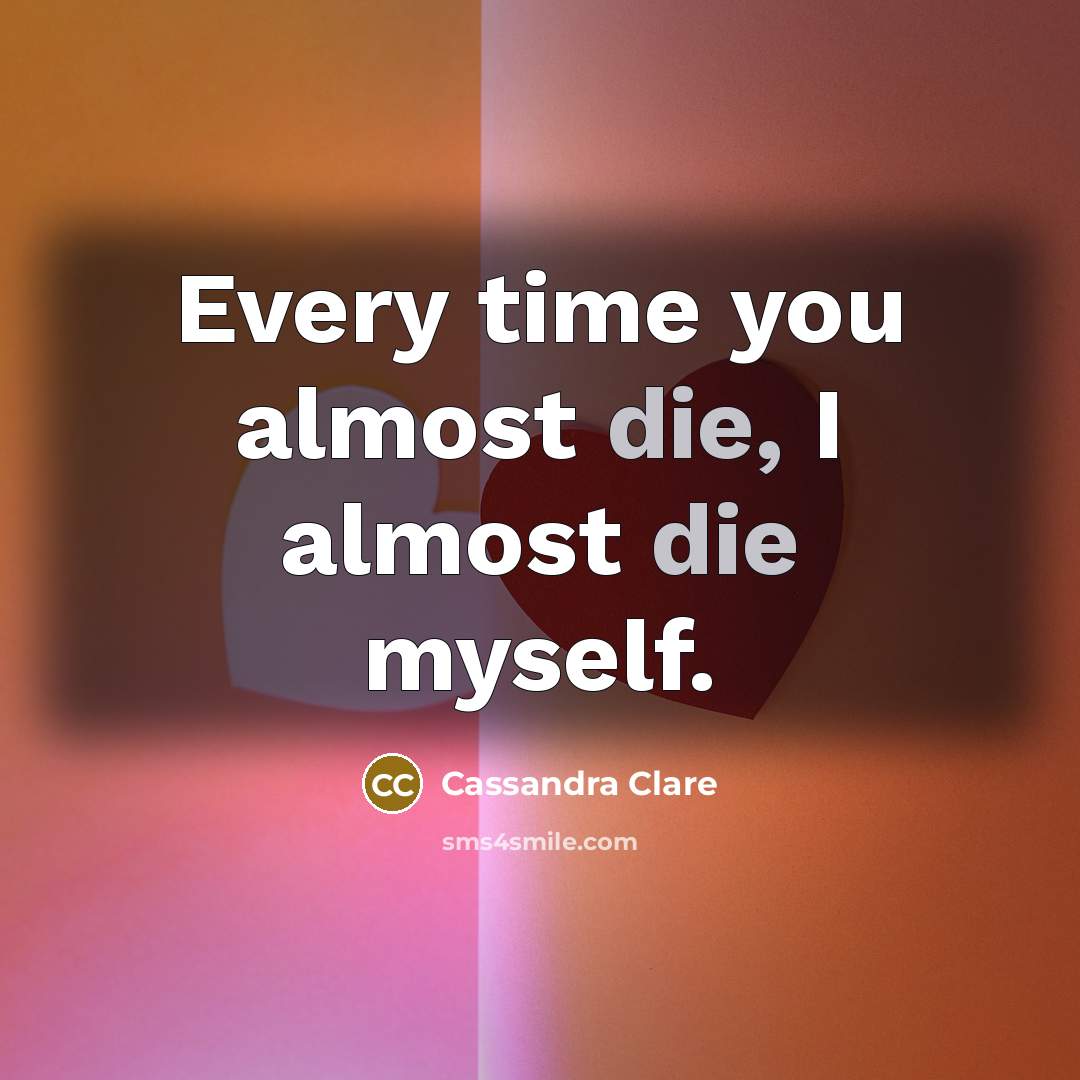 “Every time you almost die, I almost die myself.…” quote by Cassandra Clare