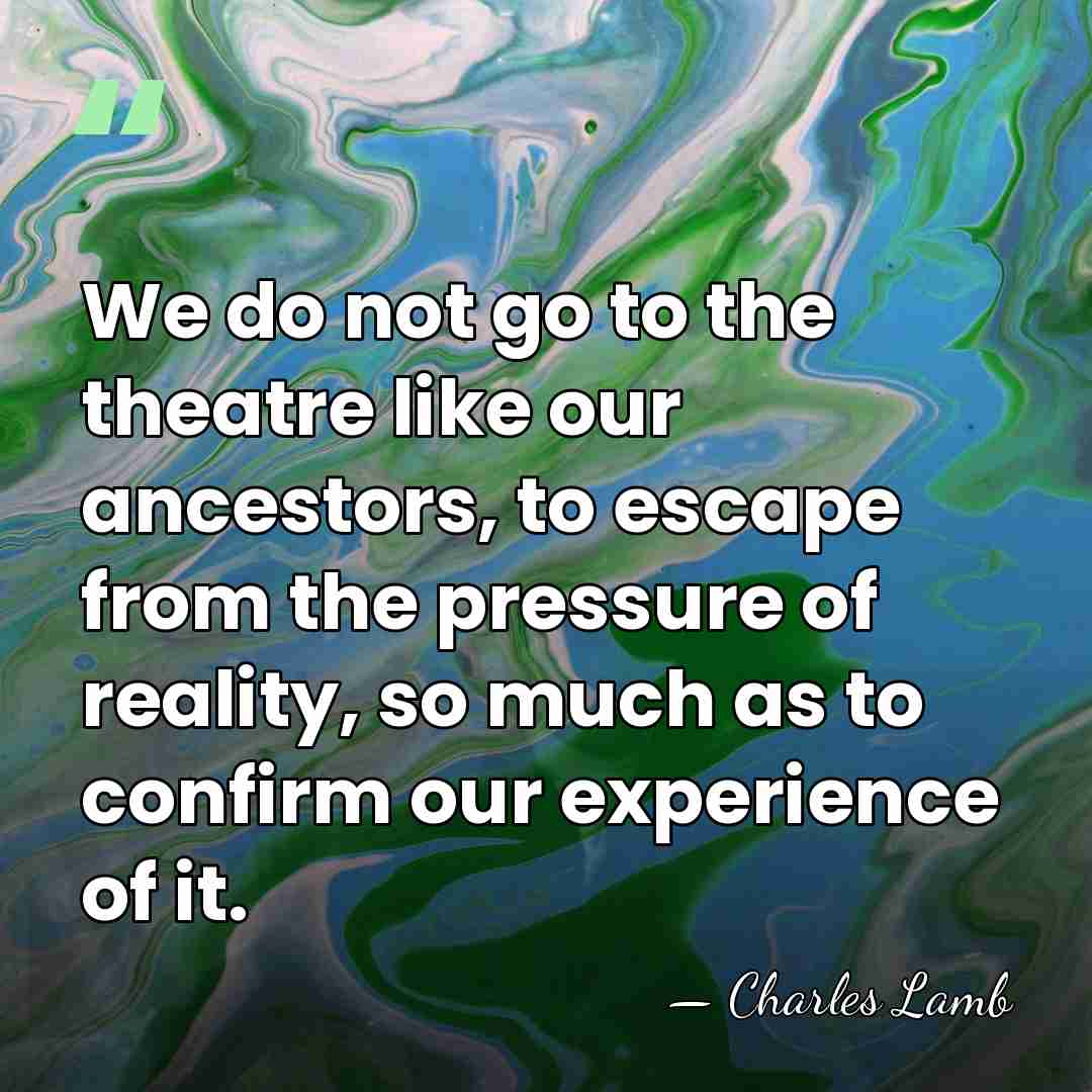 We do not go to the theatre like our ancestors, to escape&hellip; - Charles Lamb