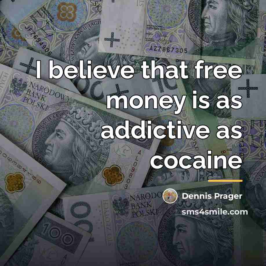 “I believe that free money is as addictive as cocaine…” quote by Dennis Prager