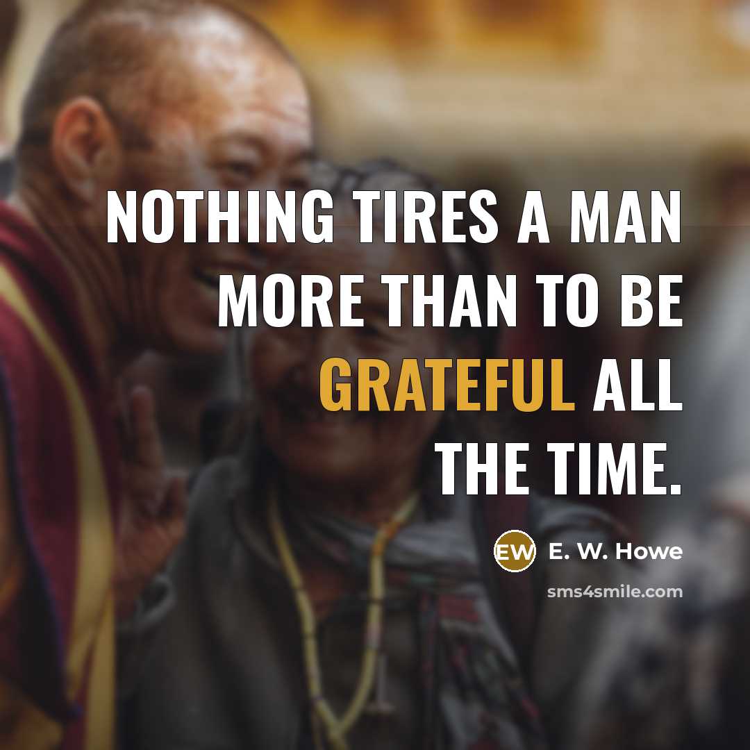 “Nothing tires a man more than to be grateful all…” quote by E. W. Howe