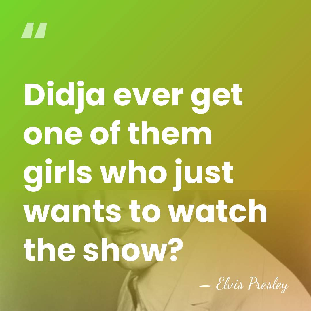 Didja ever get one of them girls who just wants to watch&hellip; - Elvis Presley