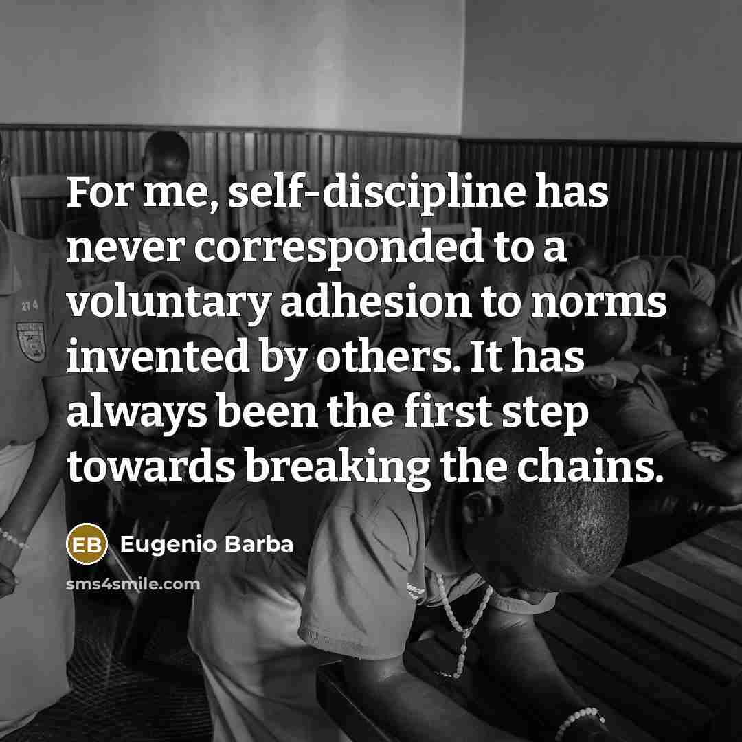 “For me, self-discipline has never corresponded to a voluntary adhesion to norms invented by others. It has always been the first step towards breaking the chains.” quote by Eugenio Barba