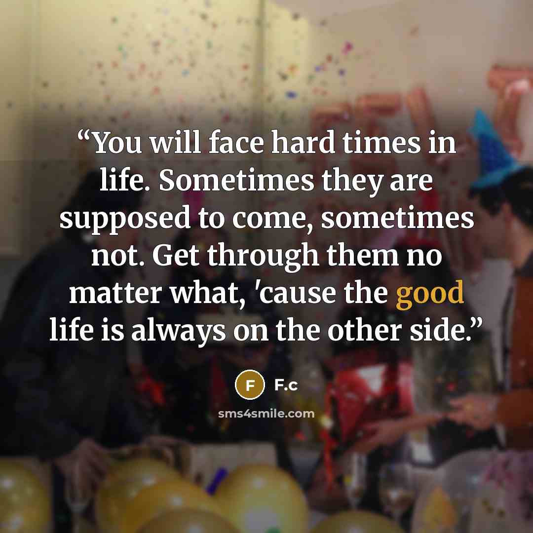 “You will face hard times in life. Sometimes they are supposed to come, sometimes not. Get through them no matter what, 'cause the good life is always on the other side.” quote by F.c