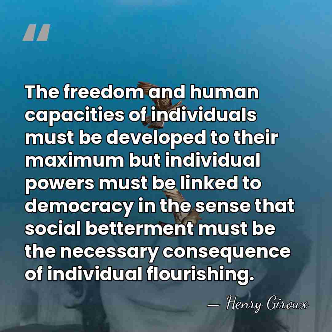 The freedom and human capacities of individuals must be developed to their&hellip; - Henry Giroux