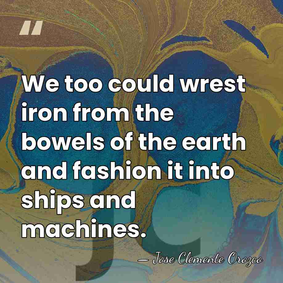 We too could wrest iron from the bowels of the earth and&hellip; - Jose Clemente Orozco