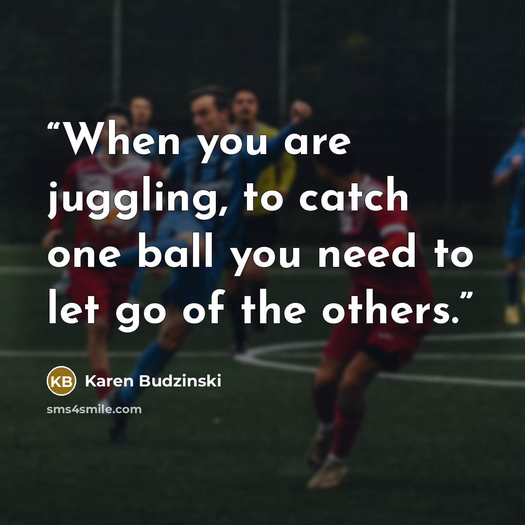“When you are juggling, to catch one ball you need to let go of the others.” quote by Karen Budzinski