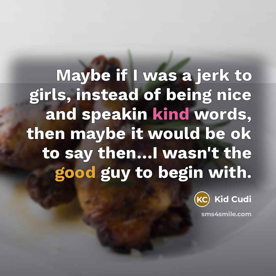 “Maybe if I was a jerk to girls, instead of being nice and speakin kind words, then maybe it would be ok to say then…I wasn't the good guy to begin with.” quote by Kid Cudi