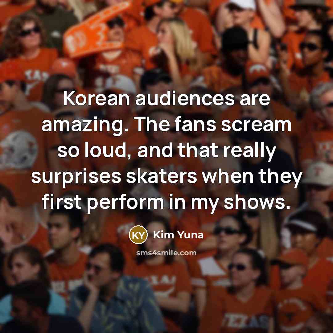 “Korean audiences are amazing. The fans scream so loud, and…” quote by Kim Yuna