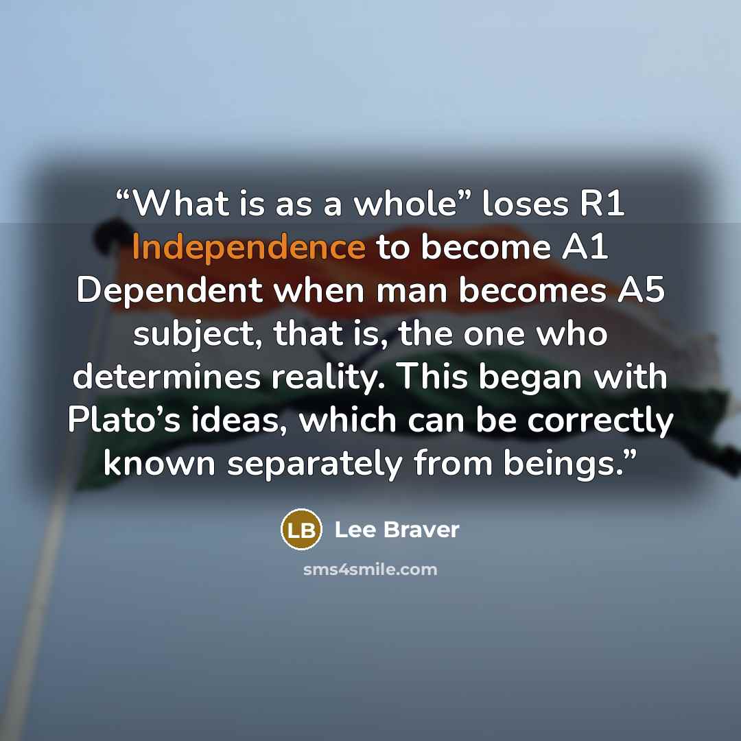 “What is as a whole” loses R1 Independence to become A1 Dependent when man becomes A5 subject, that is, the one who determines reality. This began with Plato’s ideas, which can be correctly known separately from beings.” quote by Lee Braver