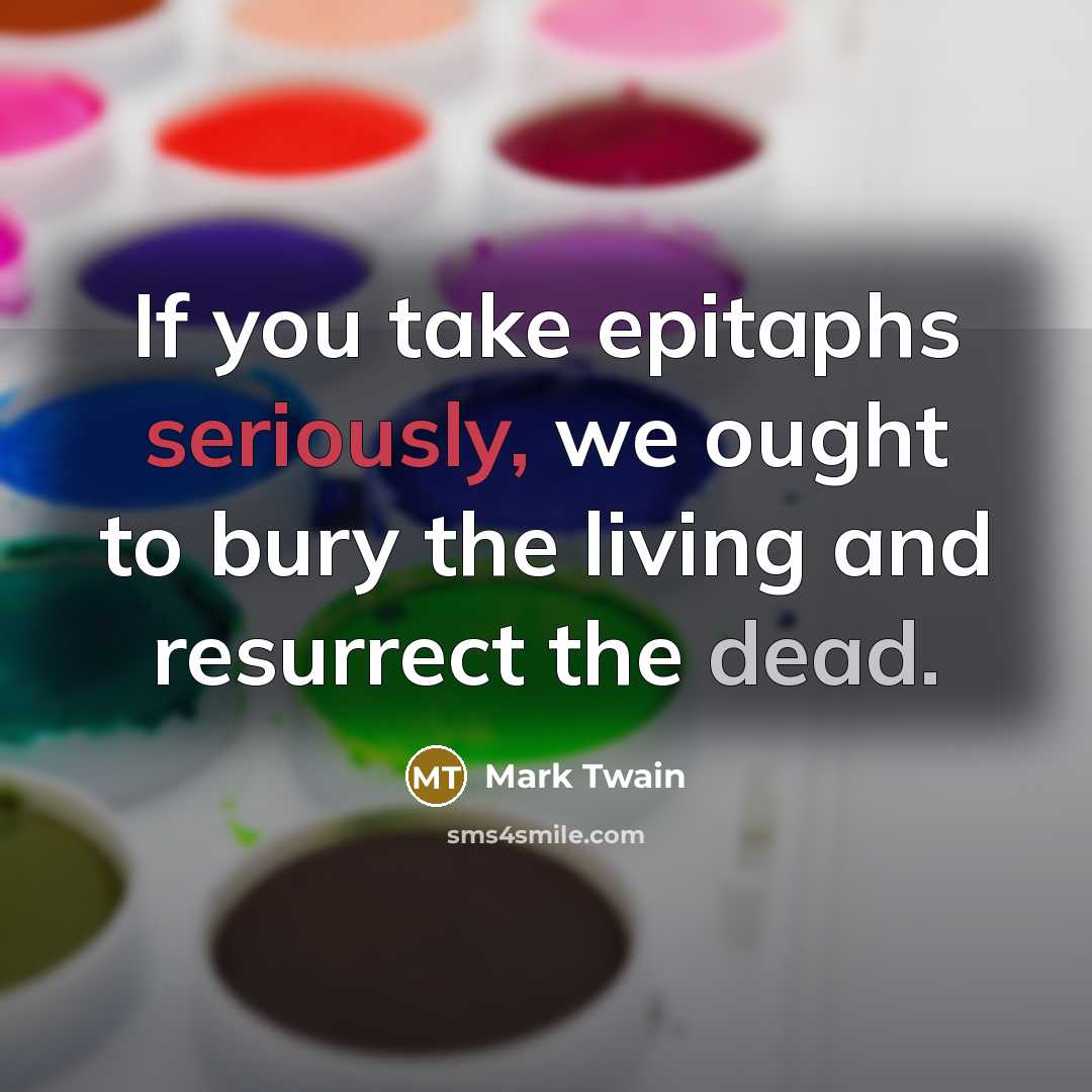 “If you take epitaphs seriously, we ought to bury the living and resurrect the dead.” quote by Mark Twain