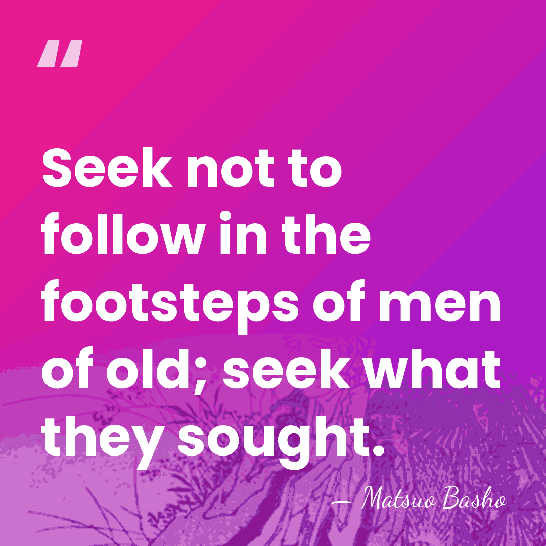 Seek not to follow in the footsteps of men of old; seek&hellip; - Matsuo Basho