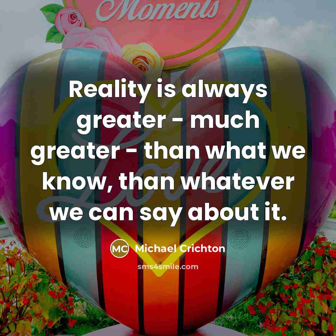 “Reality is always greater - much greater - than what…” quote by Michael Crichton