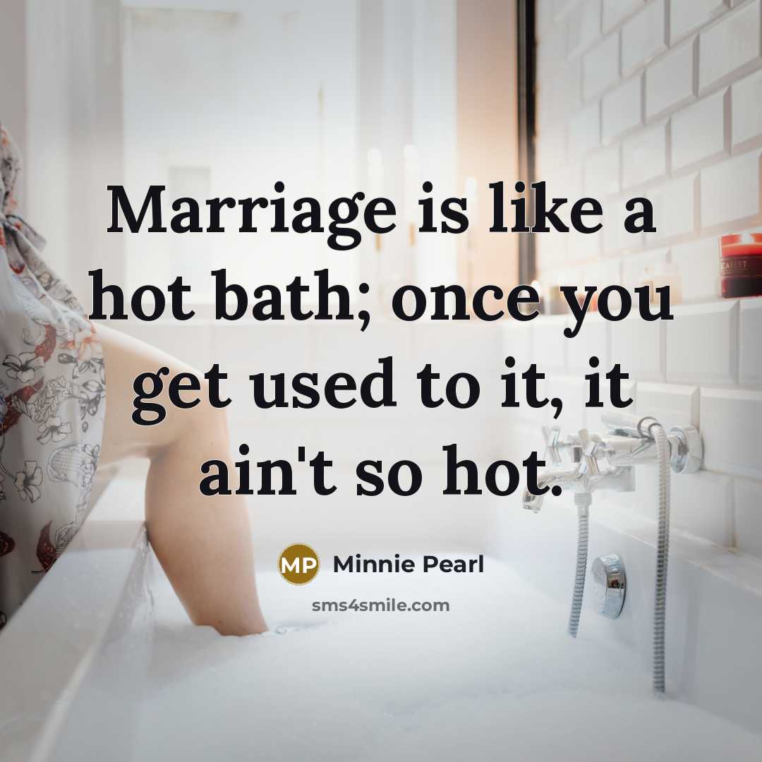 “Marriage is like a hot bath; once you get used to it, it ain't so hot.” quote by Minnie Pearl