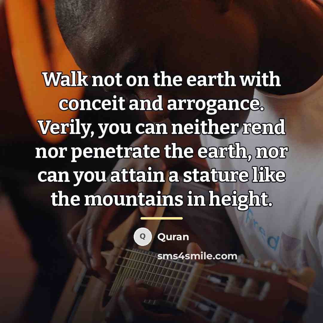 “Walk not on the earth with conceit and arrogance. Verily,…” quote by QURAN